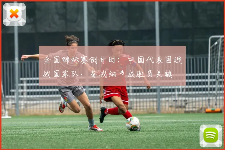 全国锦标赛倒计时：中国代表团迎战国家队，备战细节成胜负关键
