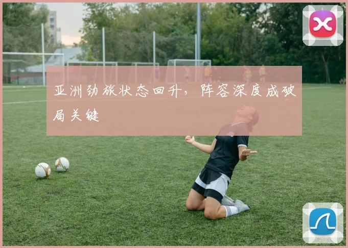 亚洲劲旅状态回升，阵容深度成破局关键