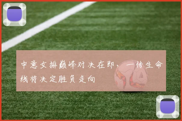 中意女排巅峰对决在即，一传生命线将决定胜负走向