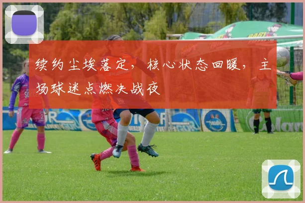 续约尘埃落定，核心状态回暖，主场球迷点燃决战夜