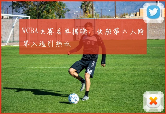WCBA决赛名单揭晓，快船第六人跨界入选引热议