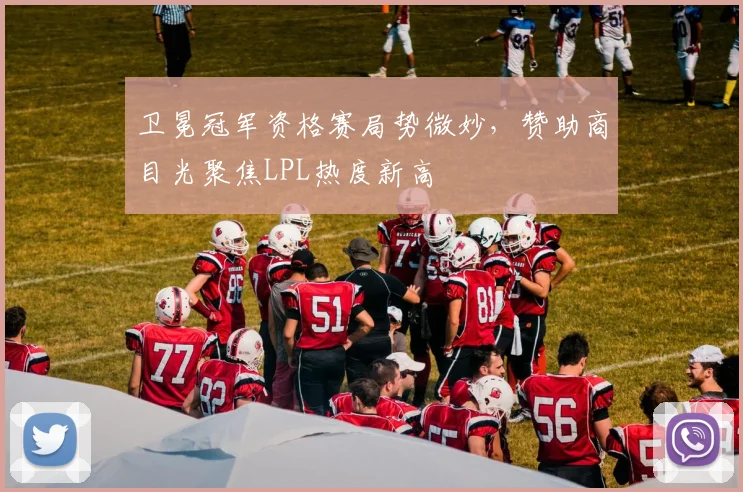 卫冕冠军资格赛局势微妙，赞助商目光聚焦LPL热度新高