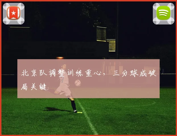 北京队调整训练重心，三分球成破局关键