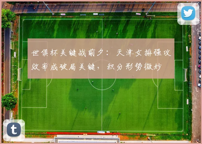 世俱杯关键战前夕：天津女排强攻效率成破局关键，积分形势微妙