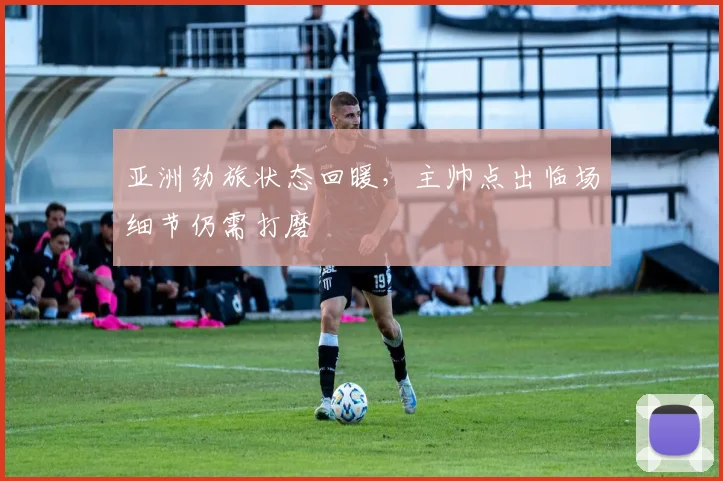 亚洲劲旅状态回暖，主帅点出临场细节仍需打磨