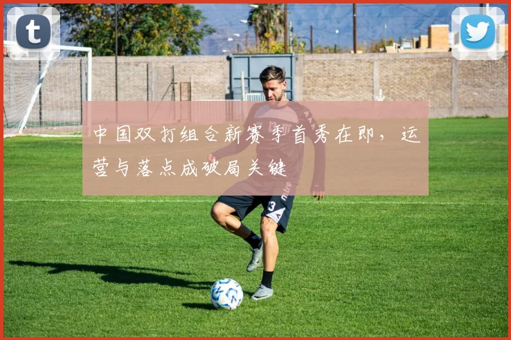 中国双打组合新赛季首秀在即，运营与落点成破局关键