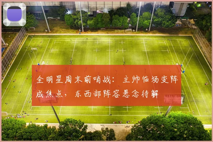 全明星周末前哨战：主帅临场变阵成焦点，东西部阵容悬念待解