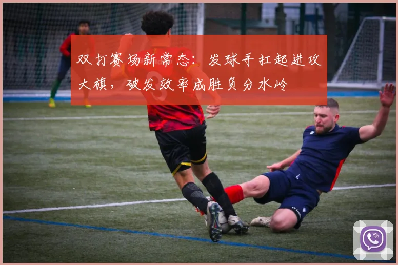 双打赛场新常态：发球手扛起进攻大旗，破发效率成胜负分水岭