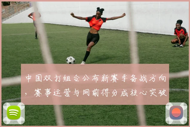 中国双打组合公布新赛季备战方向，赛事运营与网前得分成核心突破口
