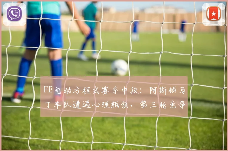 FE电动方程式赛季中段：阿斯顿马丁车队遭遇心理瓶颈，第三轮竞争白热化