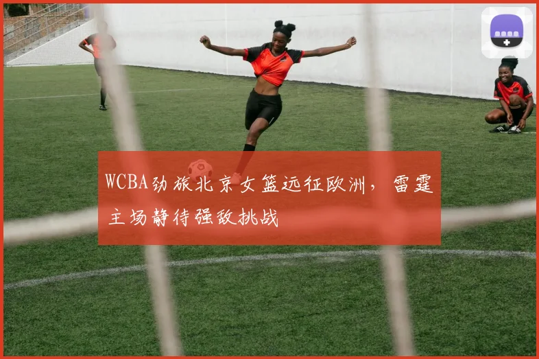 WCBA劲旅北京女篮远征欧洲，雷霆主场静待强敌挑战