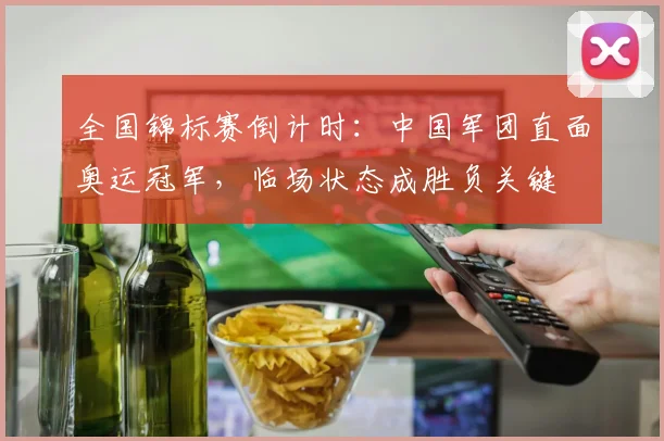 全国锦标赛倒计时：中国军团直面奥运冠军，临场状态成胜负关键
