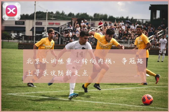 北京队训练重心转向内线，争冠路上寻求攻防新支点