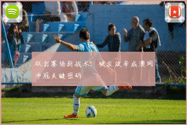 双打赛场新战术：破发效率成澳网冲冠关键密码