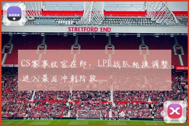 CS赛事收官在即，LPL战队轮换调整进入最后冲刺阶段
