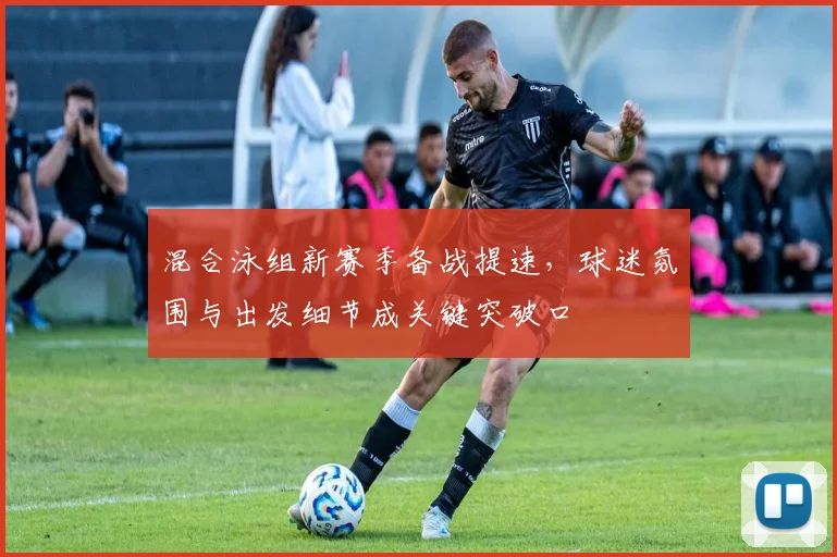 混合泳组新赛季备战提速，球迷氛围与出发细节成关键突破口