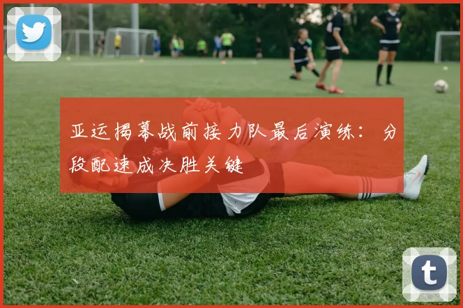 亚运揭幕战前接力队最后演练：分段配速成决胜关键