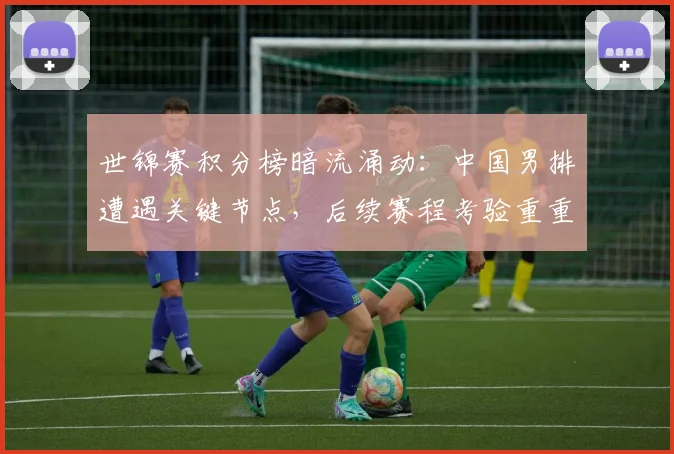 世锦赛积分榜暗流涌动：中国男排遭遇关键节点，后续赛程考验重重