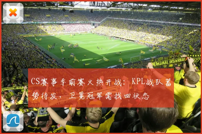 CS赛事季前赛火热开战：KPL战队蓄势待发，卫冕冠军需找回状态