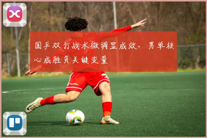 国乒双打战术微调显成效，男单核心成胜负关键变量