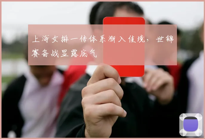 上海女排一传体系渐入佳境，世锦赛备战显露底气