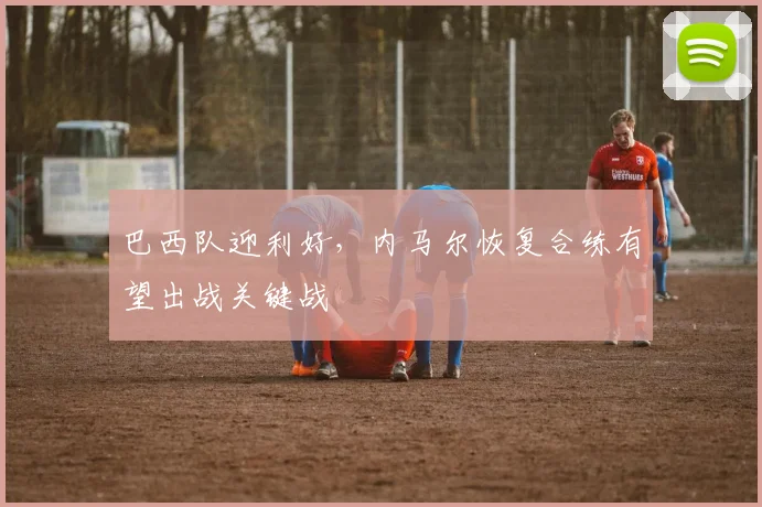 巴西队迎利好，内马尔恢复合练有望出战关键战