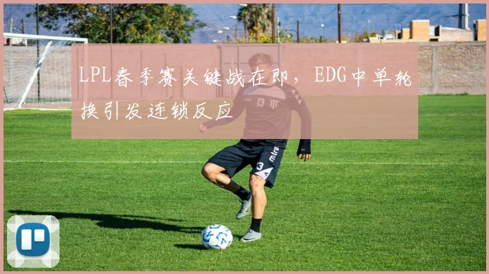 LPL春季赛关键战在即，EDG中单轮换引发连锁反应