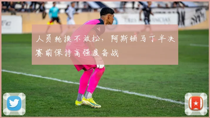 人员轮换不放松，阿斯顿马丁半决赛前保持高强度备战