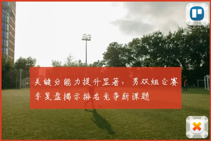 关键分能力提升显著，男双组合赛季复盘揭示排名竞争新课题