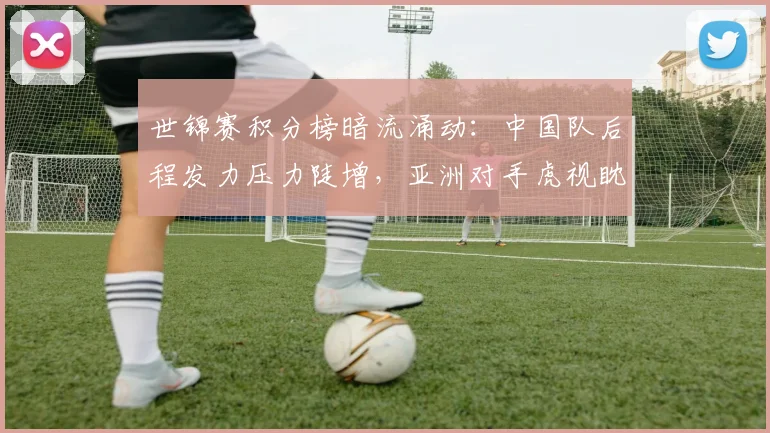 世锦赛积分榜暗流涌动：中国队后程发力压力陡增，亚洲对手虎视眈眈