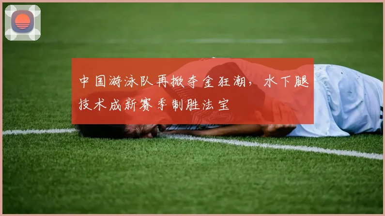 中国游泳队再掀夺金狂潮，水下腿技术成新赛季制胜法宝