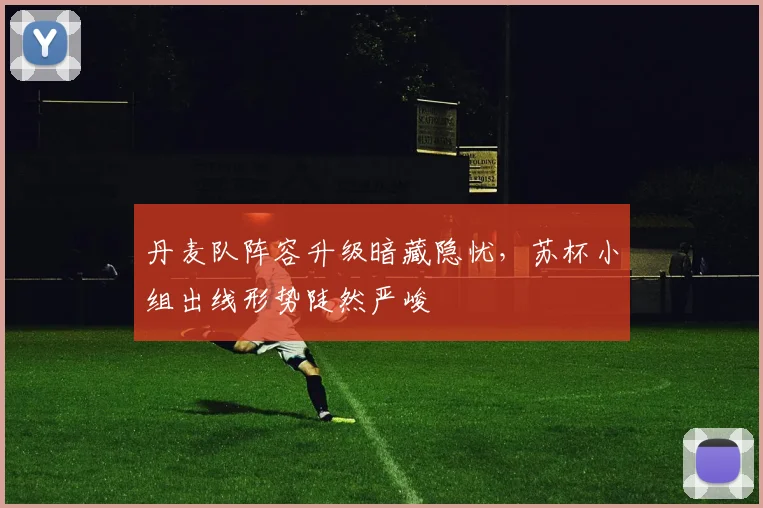 丹麦队阵容升级暗藏隐忧，苏杯小组出线形势陡然严峻