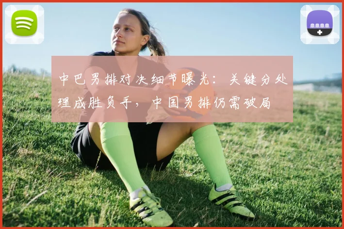 中巴男排对决细节曝光：关键分处理成胜负手，中国男排仍需破局