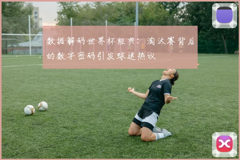 数据解码世界杯经典：淘汰赛背后的数字密码引发球迷热议