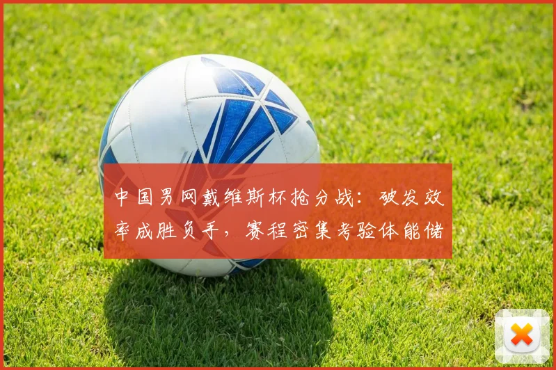 中国男网戴维斯杯抢分战：破发效率成胜负手，赛程密集考验体能储备
