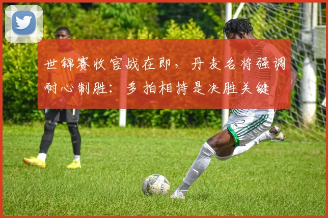 世锦赛收官战在即，丹麦名将强调耐心制胜：多拍相持是决胜关键
