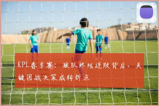KPL春季赛：狼队终结连败背后，关键团战决策成转折点