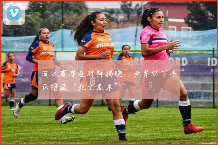 淘汰赛潜在对阵揭晓，世界杯下半区暗藏“死亡剧本”