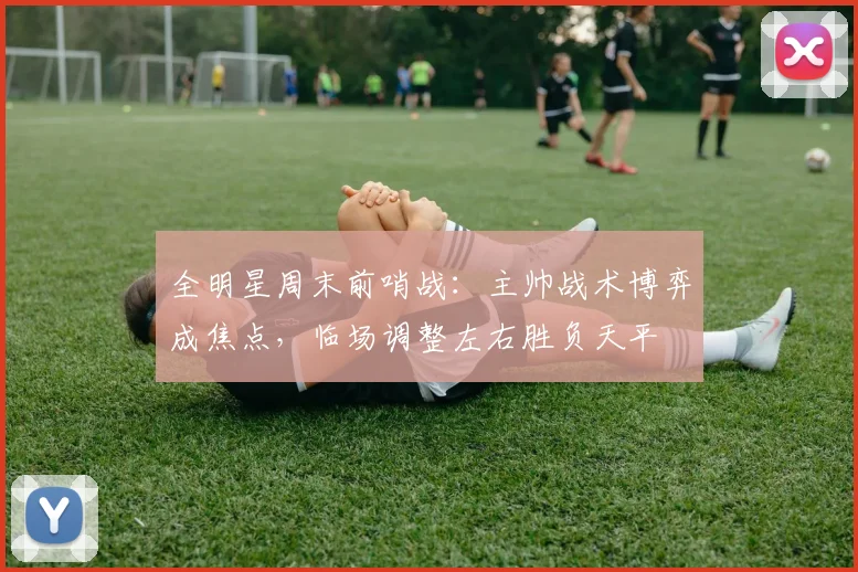 全明星周末前哨战：主帅战术博弈成焦点，临场调整左右胜负天平