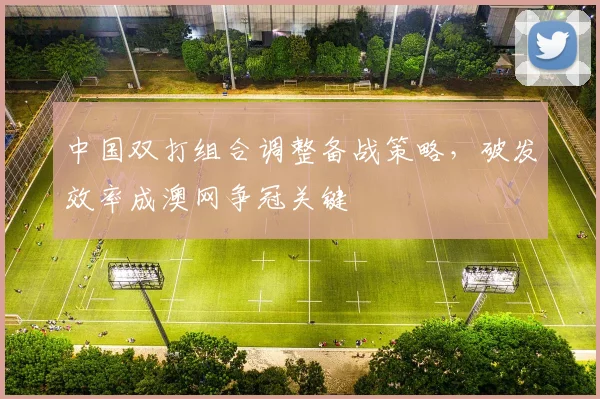 中国双打组合调整备战策略，破发效率成澳网争冠关键