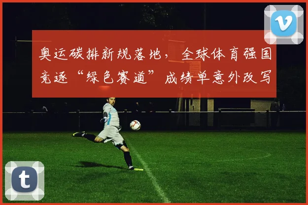 奥运碳排新规落地，全球体育强国竞逐“绿色赛道”成绩单意外改写