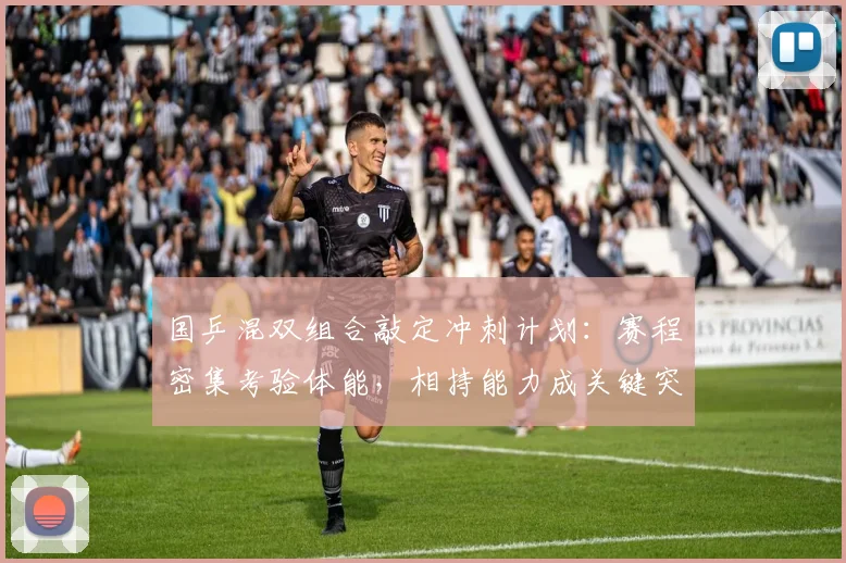 国乒混双组合敲定冲刺计划：赛程密集考验体能，相持能力成关键突破口