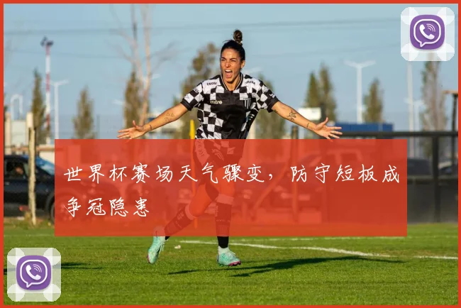 世界杯赛场天气骤变，防守短板成争冠隐患